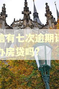 征信有七次逾期记录能办房贷吗?
