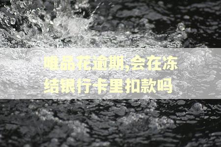唯品花逾期,会在冻结银行卡里扣款吗
