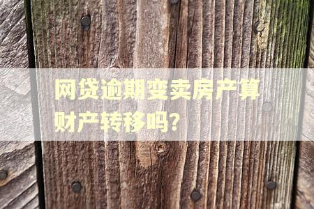 网贷逾期变卖房产算财产转移吗？