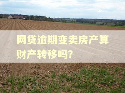 网贷逾期变卖房产算财产转移吗? 网贷逾期变卖房产算财产转移吗?