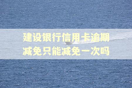 建设银行信用卡逾期减免只能减免一次吗