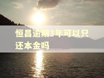 恒昌逾期3年可以只还本金吗 恒昌逾期3年可以只还本金吗