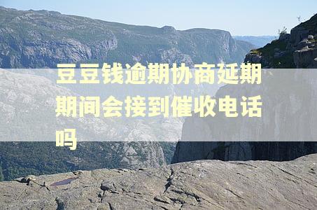 豆豆钱逾期协商延期期间会接到催收电话吗