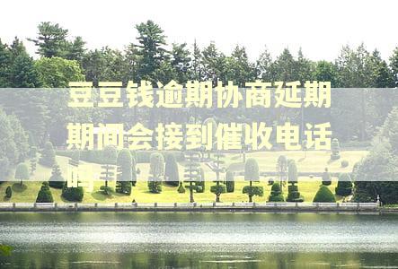 豆豆钱逾期协商延期期间会接到催收电话吗