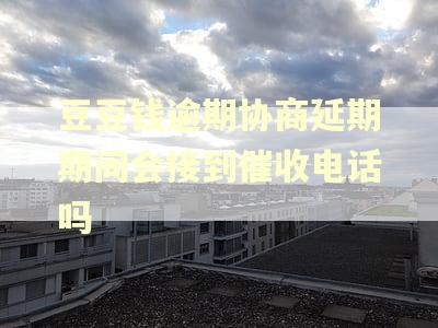 豆豆钱逾期协商延期期间会接到催收电话吗