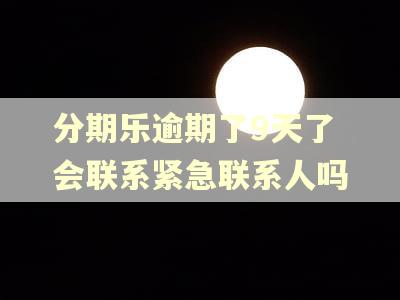分期乐逾期了9天了会联系紧急联系人吗