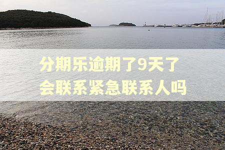 分期乐逾期了9天了会联系紧急联系人吗