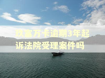 玖富万卡逾期3年起诉法院受理案件吗