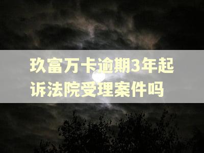 玖富万卡逾期3年起诉法院受理案件吗