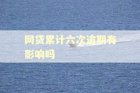 网贷累计六次逾期有影响吗