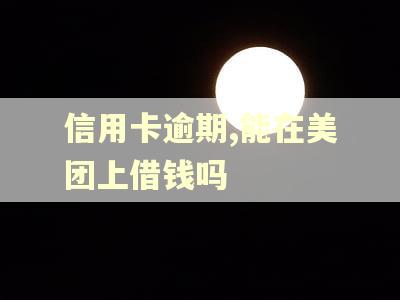 信用卡逾期,能在美团上借钱吗