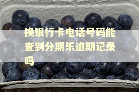 换银行卡电话号码能查到分期乐逾期记录吗