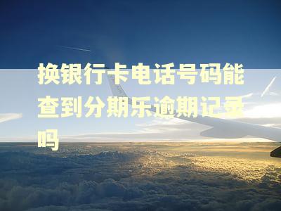 换银行卡电话号码能查到分期乐逾期记录吗 换银行卡电话号码能查到分期乐逾期记录吗