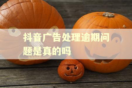 抖音广告处理逾期问题是真的吗