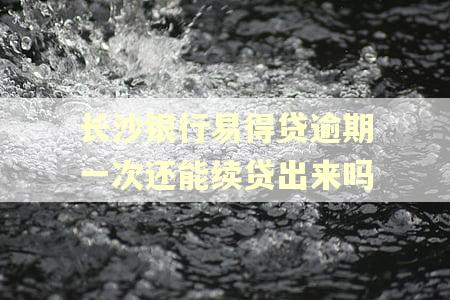 长沙银行易得贷逾期一次还能续贷出来吗