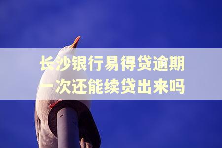 长沙银行易得贷逾期一次还能续贷出来吗
