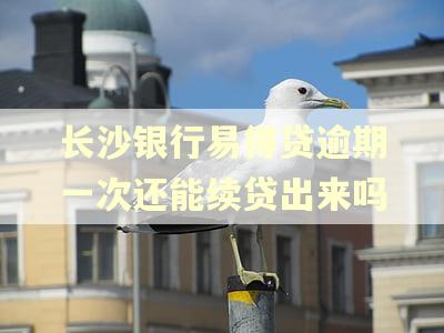 长沙银行易得贷逾期一次还能续贷出来吗 长沙银行易得贷逾期一次还能续贷出来吗
