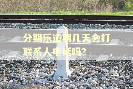 分期乐逾期几天会打联系人电话吗？