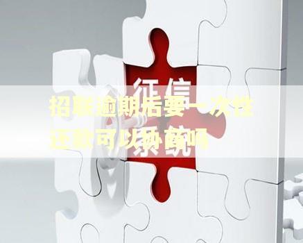 招联逾期后要一次性还款可以协商吗