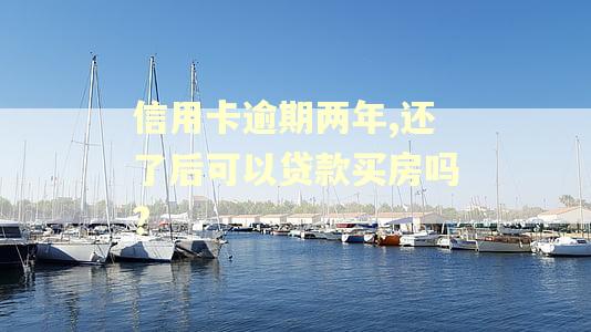 信用卡逾期两年,还了后可以贷款买房吗? 信用卡逾期两年,还了后可以贷款买房吗?