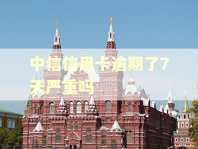 中信信用卡逾期了7天严重吗 中信信用卡逾期了7天严重吗