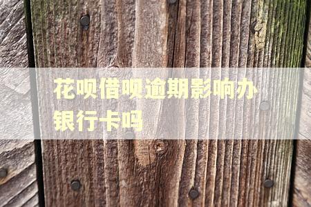 花呗借呗逾期影响办银行卡吗 花呗借呗逾期影响办银行卡吗