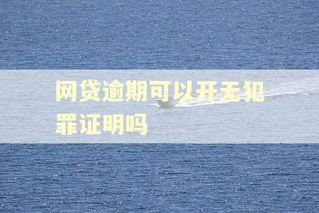 网贷逾期可以开无犯罪证明吗 网贷逾期可以开无犯罪证明吗