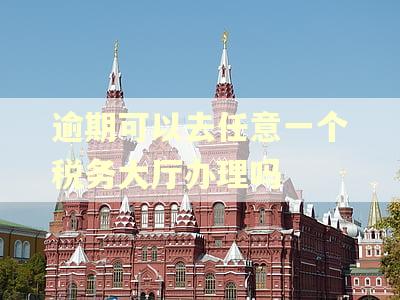 逾期可以去任意一个税务大厅办理吗