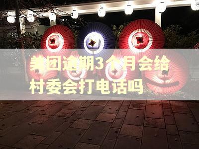 美团逾期3个月会给村委会打电话吗