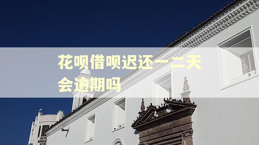 花呗借呗迟还一二天会逾期吗