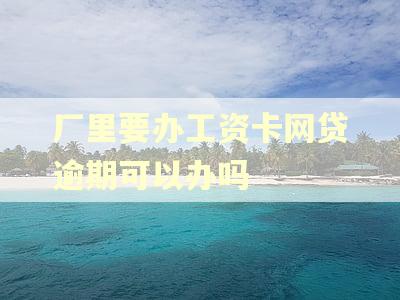 厂里要办工资卡网贷逾期可以办吗