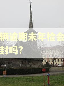 车辆逾期未年检会被查封吗?