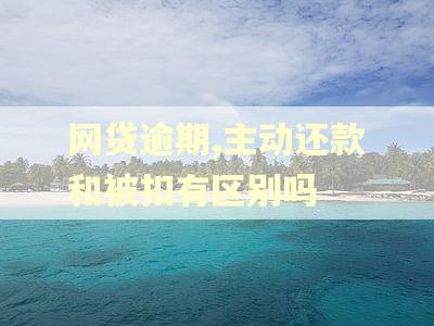 网贷逾期,主动还款和被扣有区别吗