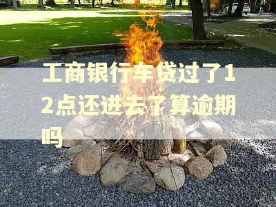 工商银行车贷过了12点还进去了算逾期吗