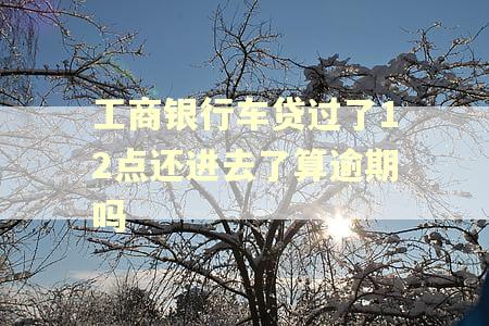 工商银行车贷过了12点还进去了算逾期吗