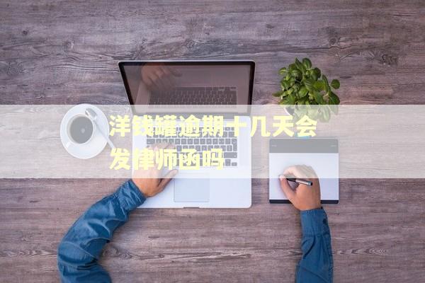 洋钱罐逾期十几天会发律师函吗