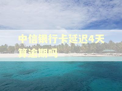 中信银行卡延迟4天算逾期吗