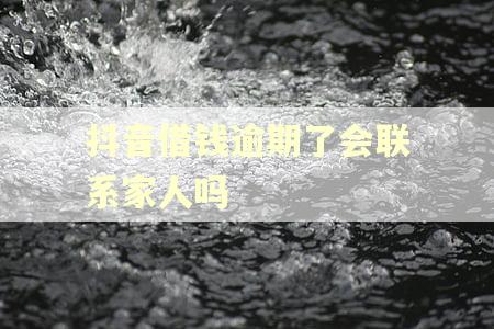 抖音借钱逾期了会联系家人吗