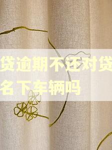 车贷逾期不还对贷款人名下车辆吗