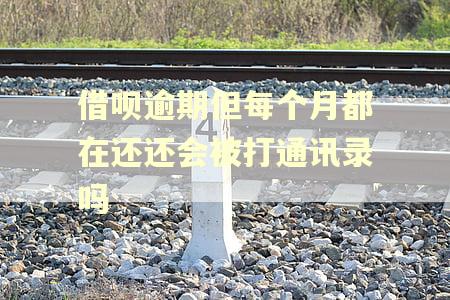 借呗逾期但每个月都在还还会被打通讯录吗