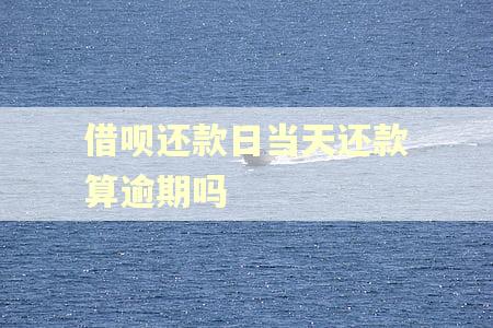 借呗还款日当天还款算逾期吗 借呗还款日当天还款算逾期吗