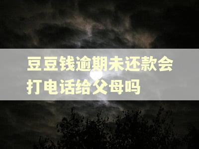 豆豆钱逾期未还款会打电话给父母吗 豆豆钱逾期未还款会打电话给父母吗