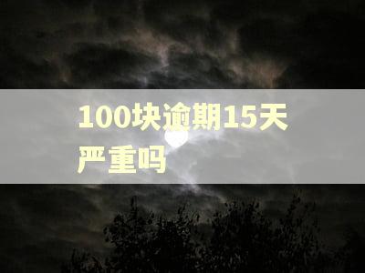 100块逾期15天严重吗