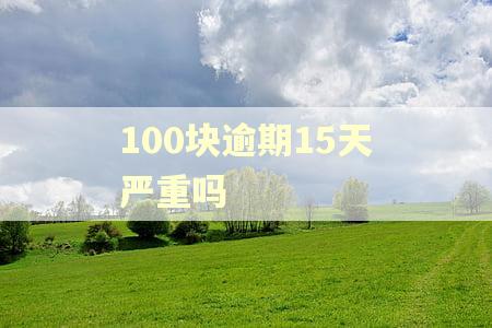 100块逾期15天严重吗