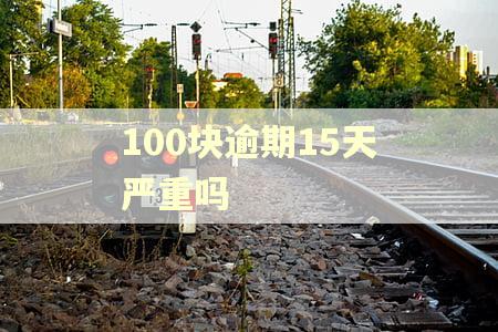 100块逾期15天严重吗