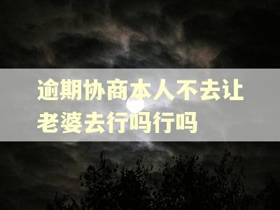 逾期协商本人不去让老婆去行吗行吗