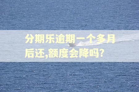 分期乐逾期一个多月后还,额度会降吗?