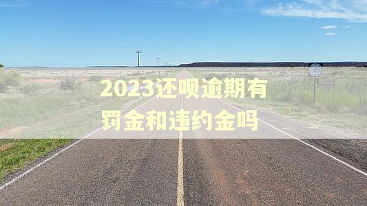 2023还呗逾期有罚金和违约金吗