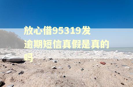 放心借95319发逾期短信真假是真的吗