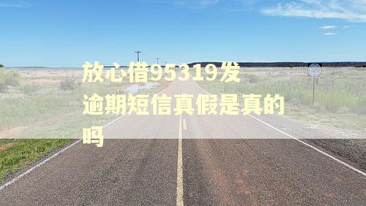 放心借95319发逾期短信真假是真的吗